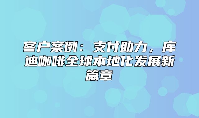 客户案例：支付助力，库迪咖啡全球本地化发展新篇章