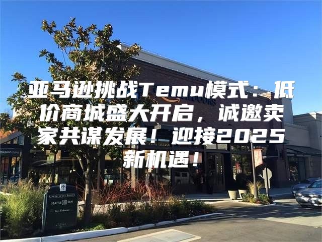 亚马逊挑战Temu模式：低价商城盛大开启，诚邀卖家共谋发展！迎接2025新机遇！