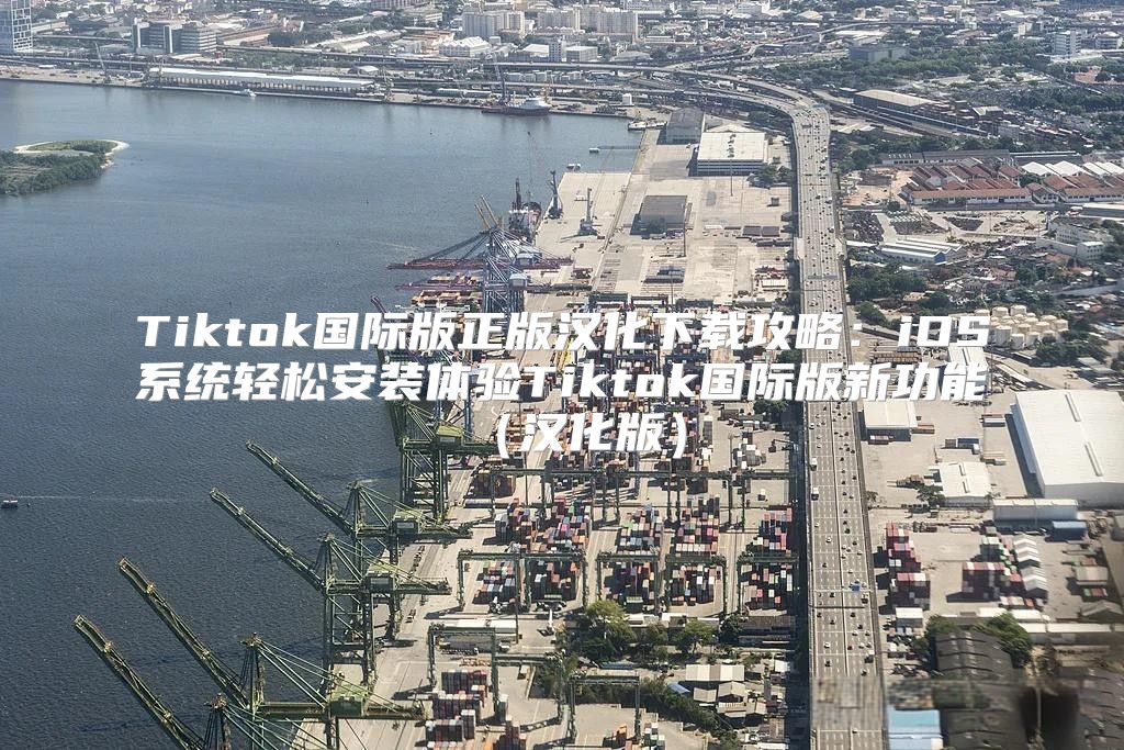 Tiktok国际版正版汉化下载攻略：iOS系统轻松安装体验Tiktok国际版新功能汉化版
