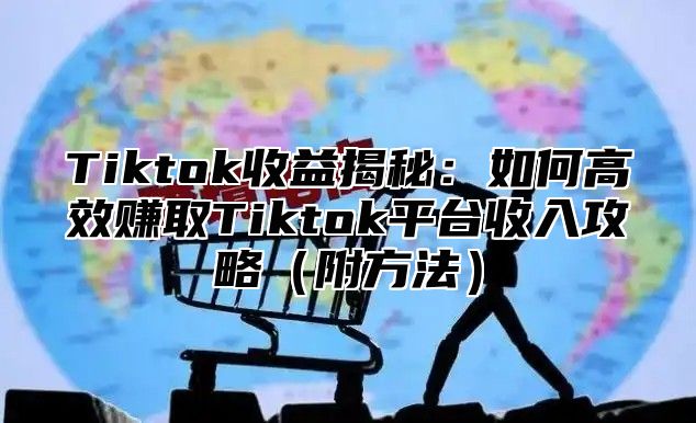 Tiktok收益揭秘：如何高效赚取Tiktok平台收入攻略附方法