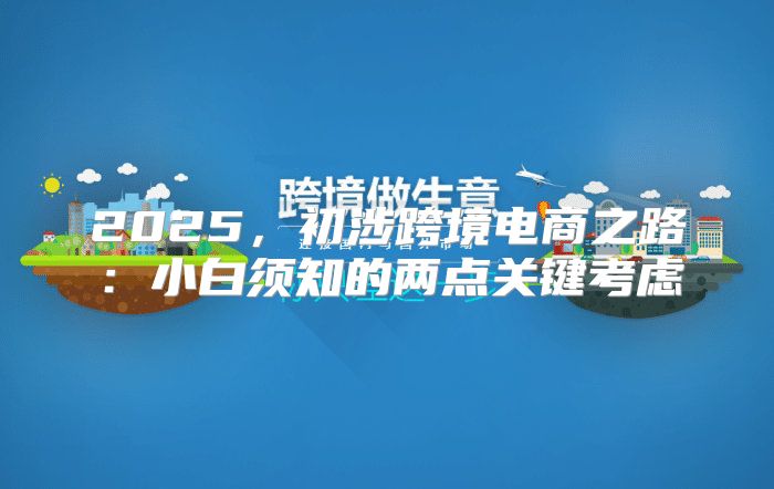 2025，初涉跨境电商之路：小白须知的两点关键考虑