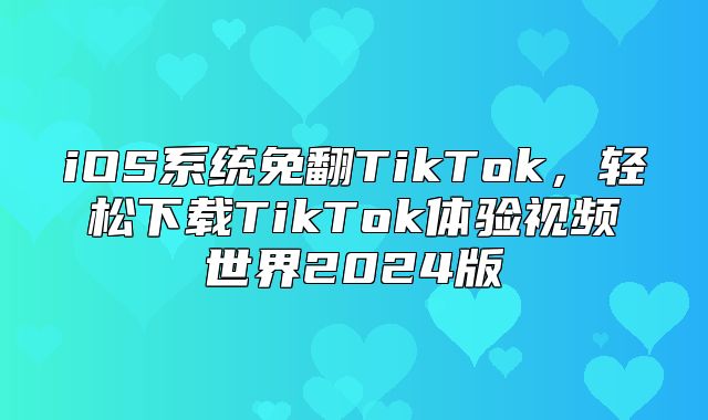 iOS系统免翻TikTok，轻松下载TikTok体验视频世界2025版