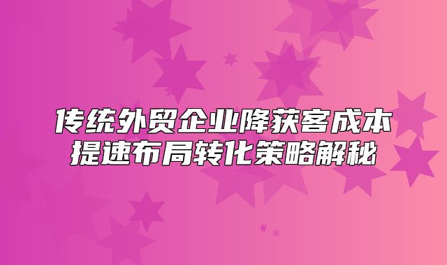 传统外贸企业降获客成本提速布局转化策略解秘