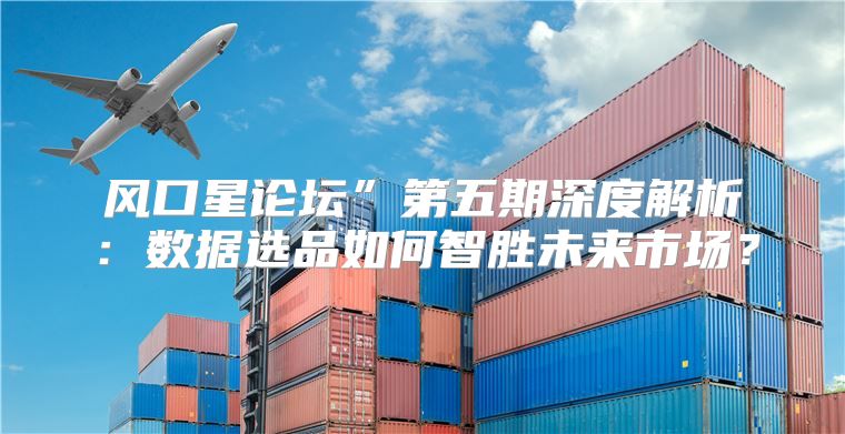 风口星论坛”第五期深度解析：数据选品如何智胜未来市场？