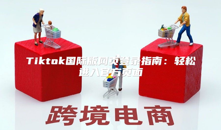 Tiktok国际版网页登录指南：轻松进入官方页面