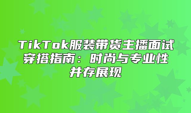 TikTok服装带货主播面试穿搭指南：时尚与专业性并存展现
