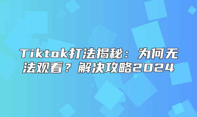 Tiktok打法揭秘：为何无法观看？解决攻略2025