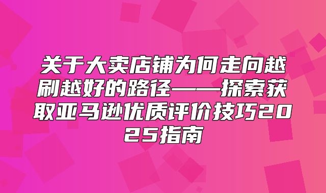 关于大卖店铺为何走向越刷越好的路径——探索获取亚马逊优质评价技巧2025指南