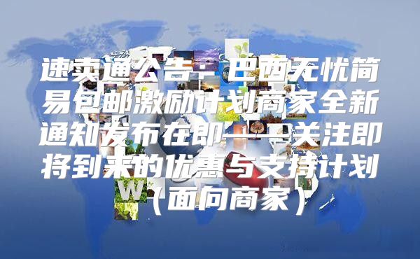 速卖通公告：巴西无忧简易包邮激励计划商家全新通知发布在即——关注即将到来的优惠与支持计划面向商家