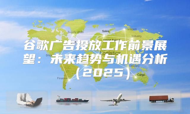 谷歌广告投放工作前景展望：未来趋势与机遇分析2025