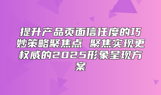 提升产品页面信任度的巧妙策略聚焦点 聚焦实现更权威的2025形象呈现方案