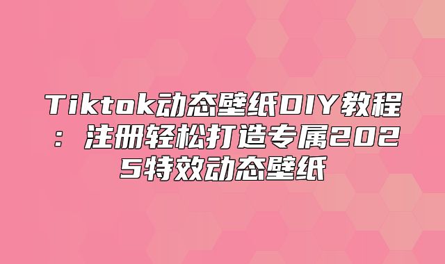 Tiktok动态壁纸DIY教程：注册轻松打造专属2025特效动态壁纸