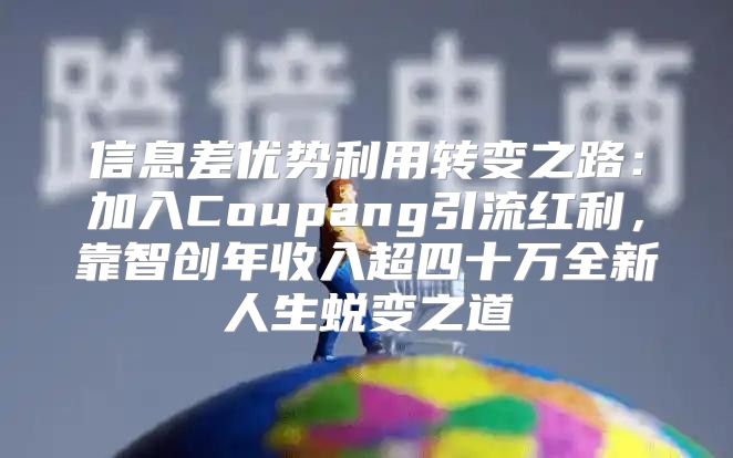信息差优势利用转变之路：加入Coupang引流红利，靠智创年收入超四十万全新人生蜕变之道