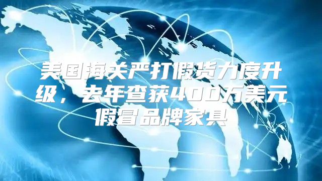 美国海关严打假货力度升级，去年查获400万美元假冒品牌家具