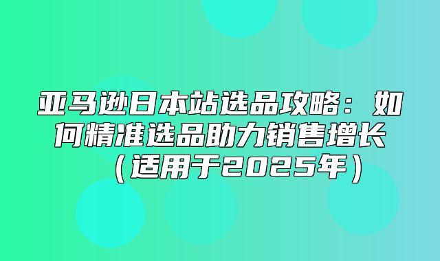 亚马逊日本站选品攻略：如何精准选品助力销售增长适用于2025年