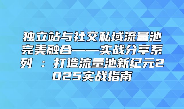 独立站与社交私域流量池完美融合——实战分享系列④：打造流量池新纪元2025实战指南