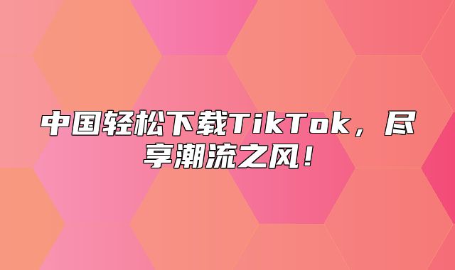 中国轻松下载TikTok，尽享潮流之风！