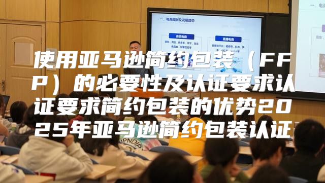 使用亚马逊简约包装FFP的必要性及认证要求认证要求简约包装的优势2025年亚马逊简约包装认证