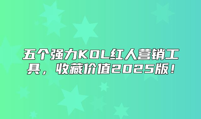 五个强力KOL红人营销工具，收藏价值2025版！