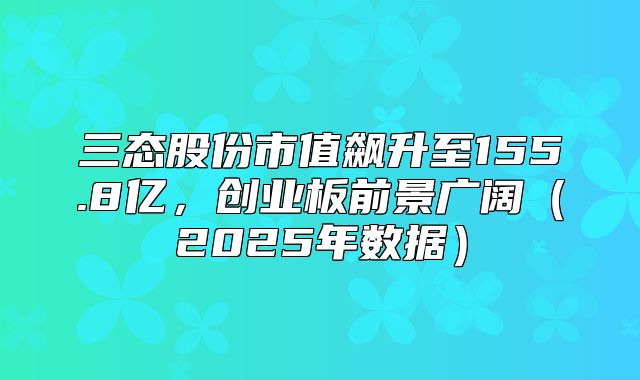 三态股份市值飙升至155.8亿，创业板前景广阔2025年数据