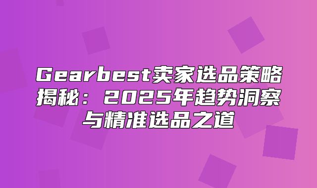 Gearbest卖家选品策略揭秘：2025年趋势洞察与精准选品之道