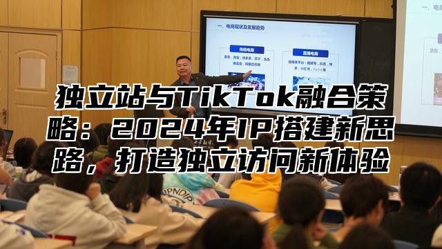 独立站与TikTok融合策略：2025年IP搭建新思路，打造独立访问新体验