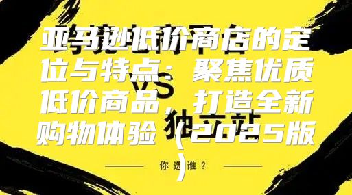 亚马逊低价商店的定位与特点：聚焦优质低价商品，打造全新购物体验2025版