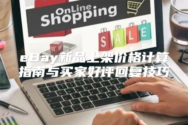 eBay新品上架价格计算指南与买家好评回复技巧