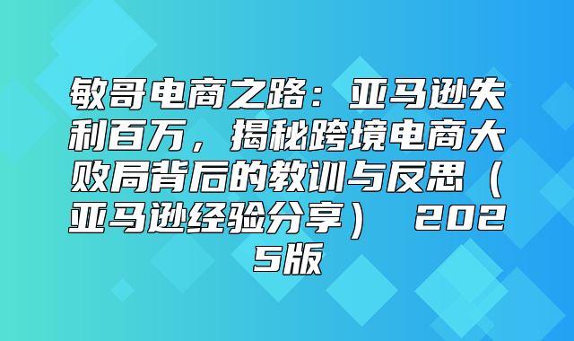 敏哥电商之路：亚马逊失利百万，揭秘跨境电商大败局背后的教训与反思亚马逊经验分享 2025版