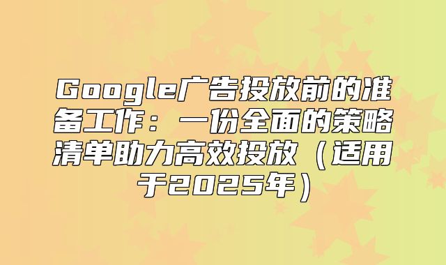 Google广告投放前的准备工作：一份全面的策略清单助力高效投放适用于2025年
