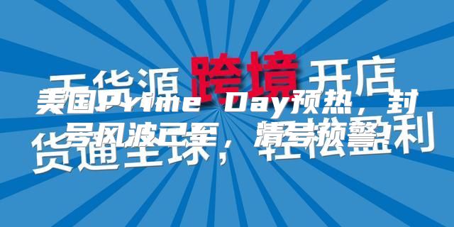美国Prime Day预热，封号风波已至，清号预警！