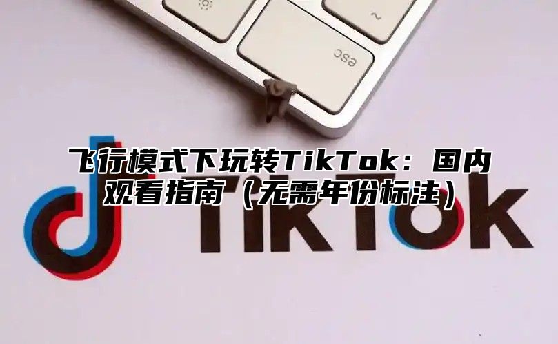 飞行模式下玩转TikTok：国内观看指南无需年份标注