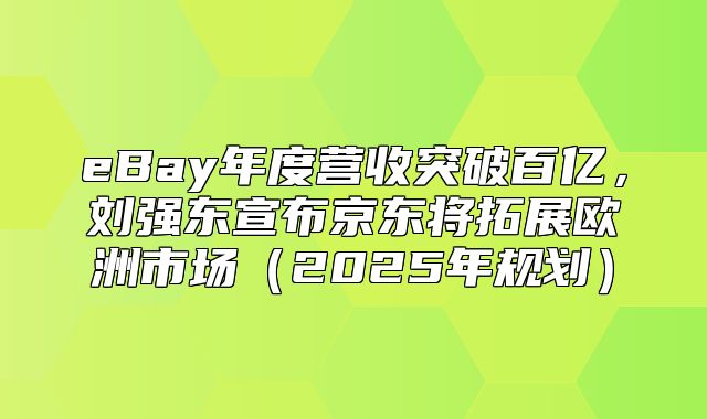 eBay年度营收突破百亿，刘强东宣布京东将拓展欧洲市场2025年规划