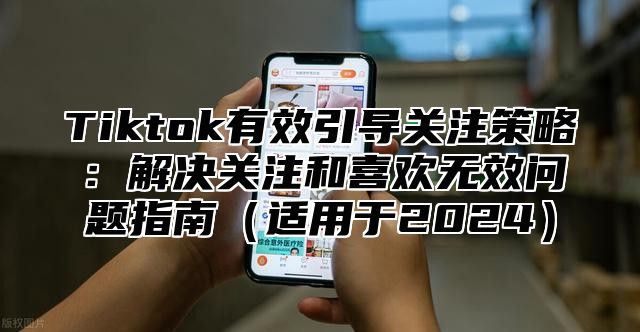 Tiktok有效引导关注策略：解决关注和喜欢无效问题指南适用于2025
