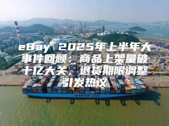 eBay 2025年上半年大事件回顾：商品上架量破十亿大关，退货期限调整引发热议
