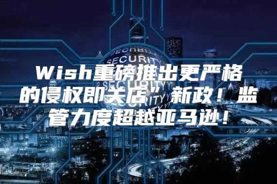 Wish重磅推出更严格的侵权即关店”新政！监管力度超越亚马逊！