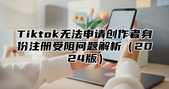 Tiktok无法申请创作者身份注册受阻问题解析2025版