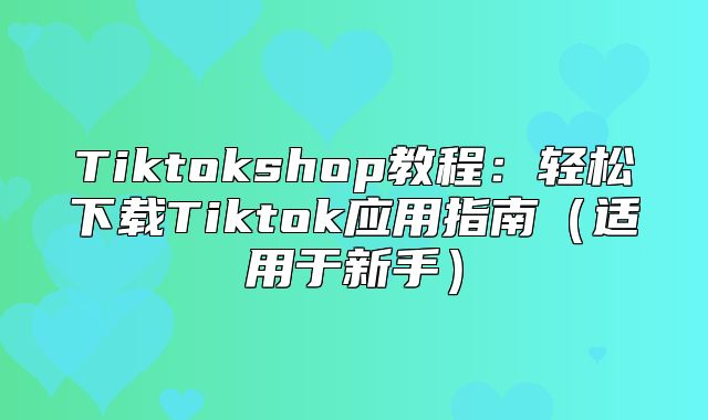 Tiktokshop教程：轻松下载Tiktok应用指南适用于新手