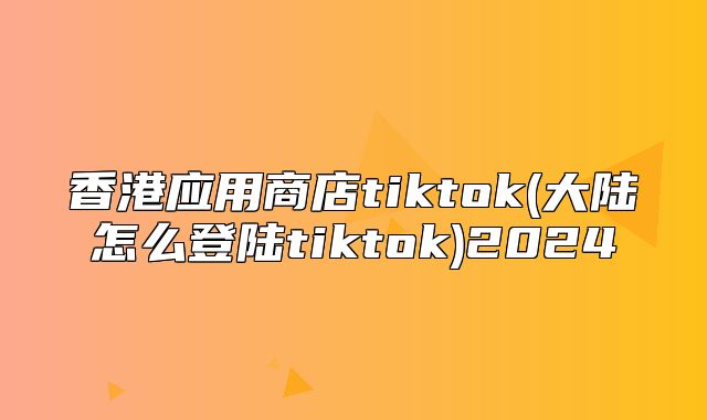 香港应用商店tiktok(大陆怎么登陆tiktok)2025