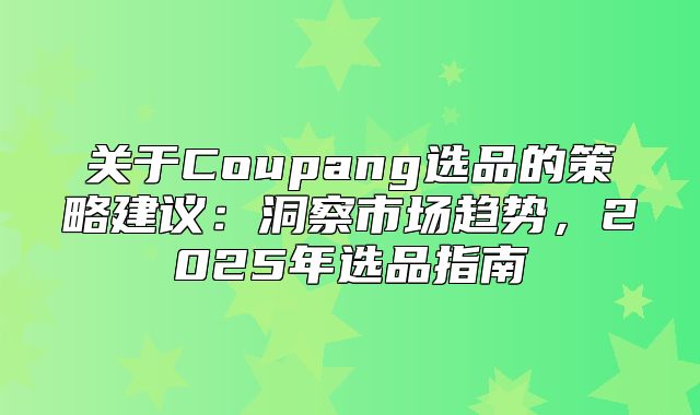 关于Coupang选品的策略建议：洞察市场趋势，2025年选品指南