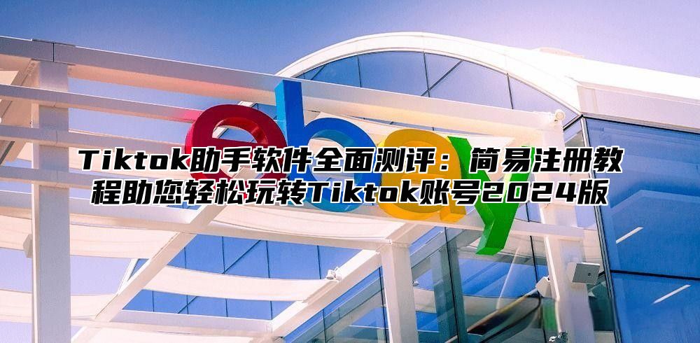 Tiktok助手软件全面测评：简易注册教程助您轻松玩转Tiktok账号2025版