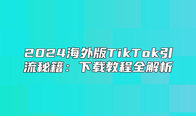 2025海外版TikTok引流秘籍：下载教程全解析