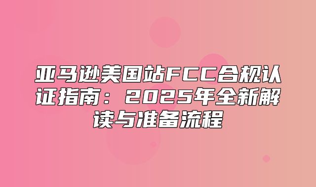亚马逊美国站FCC合规认证指南：2025年全新解读与准备流程