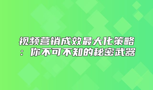 视频营销成效最大化策略：你不可不知的秘密武器