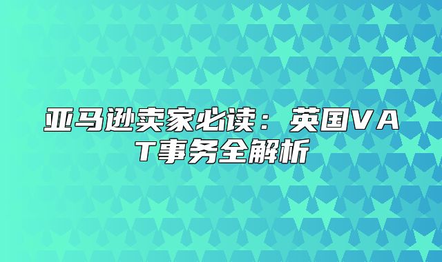 亚马逊卖家必读：英国VAT事务全解析