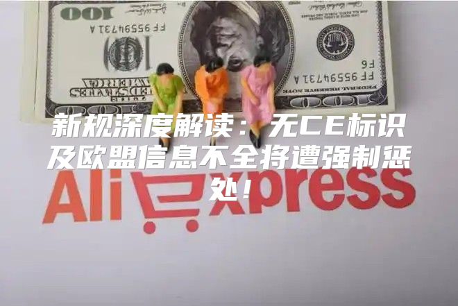 新规深度解读：无CE标识及欧盟信息不全将遭强制惩处！