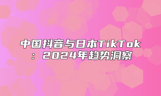 中国抖音与日本TikTok：2025年趋势洞察