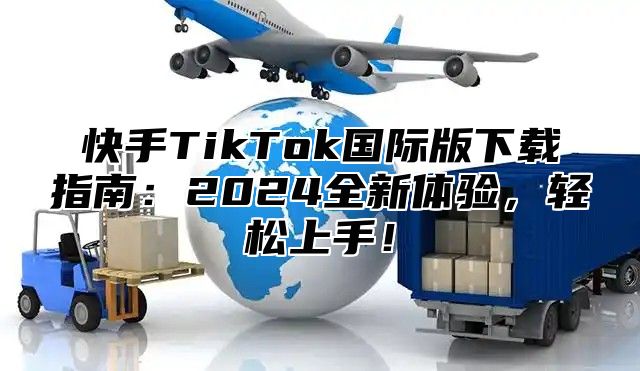 快手TikTok国际版下载指南：2025全新体验，轻松上手！