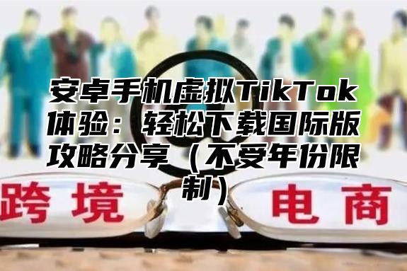 安卓手机虚拟TikTok体验：轻松下载国际版攻略分享不受年份限制