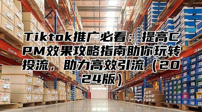 Tiktok推广必看：提高CPM效果攻略指南助你玩转投流，助力高效引流2025版
